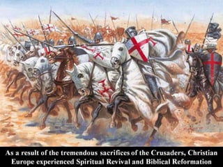 As a result of the tremendous sacrifices of the Crusaders, Christian
Europe experienced Spiritual Revival and Biblical Reformation
 