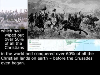 which had
wiped out
over 50%
of all the
Christians
in the world and conquered over 60% of all the
Christian lands on earth – before the Crusades
even began.
 
