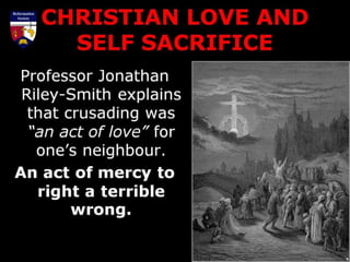 CHRISTIAN LOVE AND
SELF SACRIFICE
Professor Jonathan
Riley-Smith explains
that crusading was
“an act of love” for
one’s neighbour.
An act of mercy to
right a terrible
wrong.
 