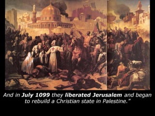 And in July 1099 they liberated Jerusalem and began
to rebuild a Christian state in Palestine.”
 