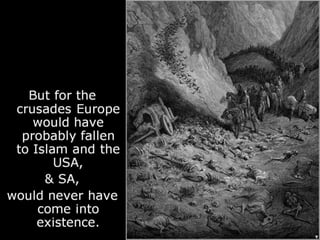 But for the
crusades Europe
would have
probably fallen
to Islam and the
USA,
& SA,
would never have
come into
existence.
 