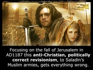 Focusing on the fall of Jerusalem in
AD1187 this anti-Christian, politically
correct revisionism, to Saladin’s
Muslim armies, gets everything wrong.
 