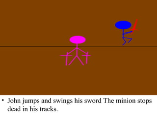 John jumps and swings his sword The minion stops dead in his tracks. 