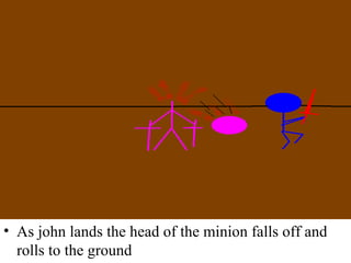 As john lands the head of the minion falls off and rolls to the ground 