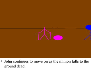 John continues to move on as the minion falls to the ground dead. 
