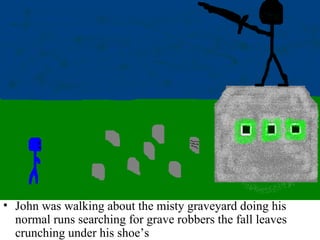 John was walking about the misty graveyard doing his normal runs searching for grave robbers the fall leaves crunching under his shoe’s 