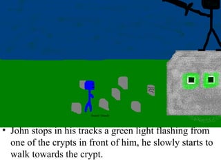John stops in his tracks a green light flashing from one of the crypts in front of him, he slowly starts to walk towards the crypt.  
