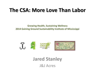 The CSA: More Love Than Labor
Jared Stanley
J&J Acres
Growing Health, Sustaining Wellness
2014 Gaining Ground Sustainability Institute of Mississippi
 