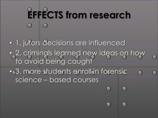EFFECTS from research

• 1. jurors decisions are influenced
• 2. criminals learned new ideas on how
  to avoid being caught
• 3. more students enroll in forensic
  science – based courses
 