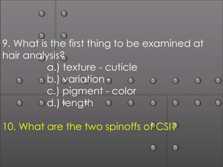 9. What is the first thing to be examined at
hair analysis?
          a.) texture - cuticle
          b.) variation -
          c.) pigment - color
          d.) length

10. What are the two spinoffs of CSI?
 