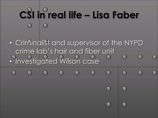 CSI in real life – Lisa Faber

• Criminalist and supervisor of the NYPD
  crime lab’s hair and fiber unit
• Investigated Wilson case
 