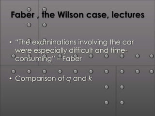Faber , the Wilson case, lectures


• “The examinations involving the car
  were especially difficult and time-
  consuming” – Faber

• Comparison of q and k
 