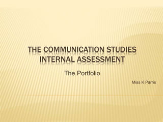 THE COMMUNICATION STUDIES
INTERNAL ASSESSMENT
The Portfolio
Miss K Parris
 