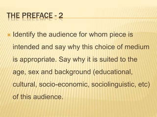 THE PREFACE - 2
 Identify the audience for whom piece is
intended and say why this choice of medium
is appropriate. Say why it is suited to the
age, sex and background (educational,
cultural, socio-economic, sociolinguistic, etc)
of this audience.
 
