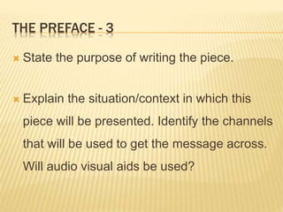 THE PREFACE - 3
 State the purpose of writing the piece.
 Explain the situation/context in which this
piece will be presented. Identify the channels
that will be used to get the message across.
Will audio visual aids be used?
 
