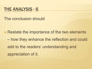 THE ANALYSIS - 6
The conclusion should
 Restate the importance of the two elements
– how they enhance the reflection and could
add to the readers’ understanding and
appreciation of it.
 