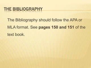 THE BIBLIOGRAPHY
The Bibliography should follow the APA or
MLA format. See pages 150 and 151 of the
text book.
 
