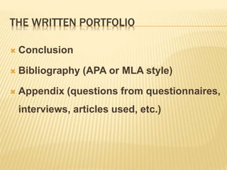 THE WRITTEN PORTFOLIO
 Conclusion
 Bibliography (APA or MLA style)
 Appendix (questions from questionnaires,
interviews, articles used, etc.)
 