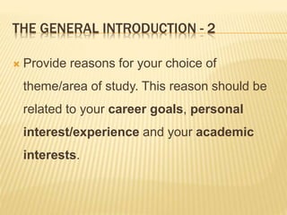 THE GENERAL INTRODUCTION - 2
 Provide reasons for your choice of
theme/area of study. This reason should be
related to your career goals, personal
interest/experience and your academic
interests.
 