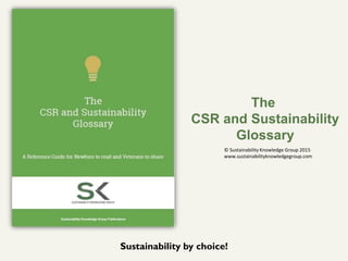 The
CSR and Sustainability
Glossary
Sustainability by choice!
© Sustainability Knowledge Group 2015
www.sustainabilityknowledgegroup.com
 