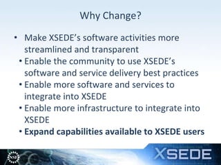 Why Change?
• Make XSEDE’s software activities more
streamlined and transparent
• Enable the community to use XSEDE’s
soft...
