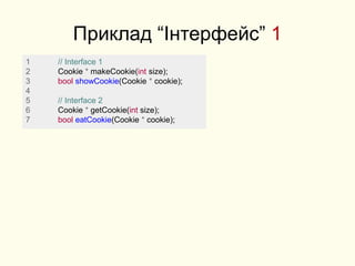 Приклад “Інтерфейс” 1
1 // Interface 1
2 Cookie * makeCookie(int size);
3 bool showCookie(Cookie * cookie);
4
5 // Interface 2
6 Cookie * getCookie(int size);
7 bool eatCookie(Cookie * cookie);
 