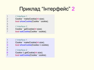 Приклад “Інтерфейс” 2
1 // Interface 1
2 Cookie * makeCookie(int size);
3 bool showCookie(Cookie & cookie);
4
5 // Interface 2
6 Cookie & getCookie(int size);
7 bool eatCookie(Cookie * cookie);
1 // Interface 1
2 Cookie * makeCookie(int size);
3 bool showCookie(Cookie * cookie);
4
5 // Interface 2
6 Cookie * getCookie(int size);
7 bool eatCookie(Cookie * cookie);
 