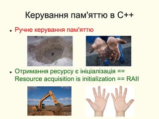 Керування пам'яттю в C++
 Ручне керування пам'яттю
 Отримання ресурсу є ініціалізація ==
Resource acquisition is initialization == RAII
 