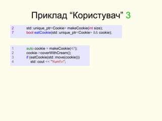 Приклад “Користувач” 3
2 std::unique_ptr<Cookie> makeCookie(int size);
7 bool eatCookie(std::unique_ptr<Cookie> && cookie);
1 auto cookie = makeCookie(47);
2 cookie->coverWithCream();
3 if (eatCookie(std::move(cookie)))
4 std::cout << "Yum!n";
 