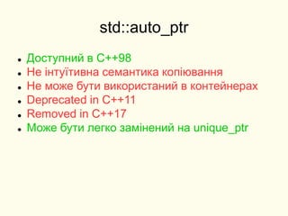 std::auto_ptr
 Доступний в C++98
 Не інтуїтивна семантика копіювання
 Не може бути використаний в контейнерах
 Deprecated in C++11
 Removed in C++17
 Може бути легко замінений на unique_ptr
 