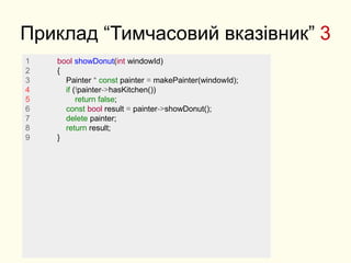 Приклад “Тимчасовий вказівник” 3
1 bool showDonut(int windowId)
2 {
3 Painter * const painter = makePainter(windowId);
4 if (!painter->hasKitchen())
5 return false;
6 const bool result = painter->showDonut();
7 delete painter;
8 return result;
9 }
 