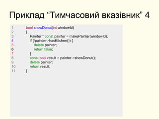 Приклад “Тимчасовий вказівник” 4
1 bool showDonut(int windowId)
2 {
3 Painter * const painter = makePainter(windowId);
4 if (!painter->hasKitchen()) {
5 delete painter;
6 return false;
7 }
8 const bool result = painter->showDonut();
9 delete painter;
10 return result;
11 }
 