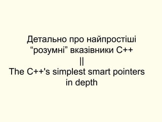 Детально про найпростіші
“розумні” вказівники C++
||
The C++'s simplest smart pointers
in depth
 