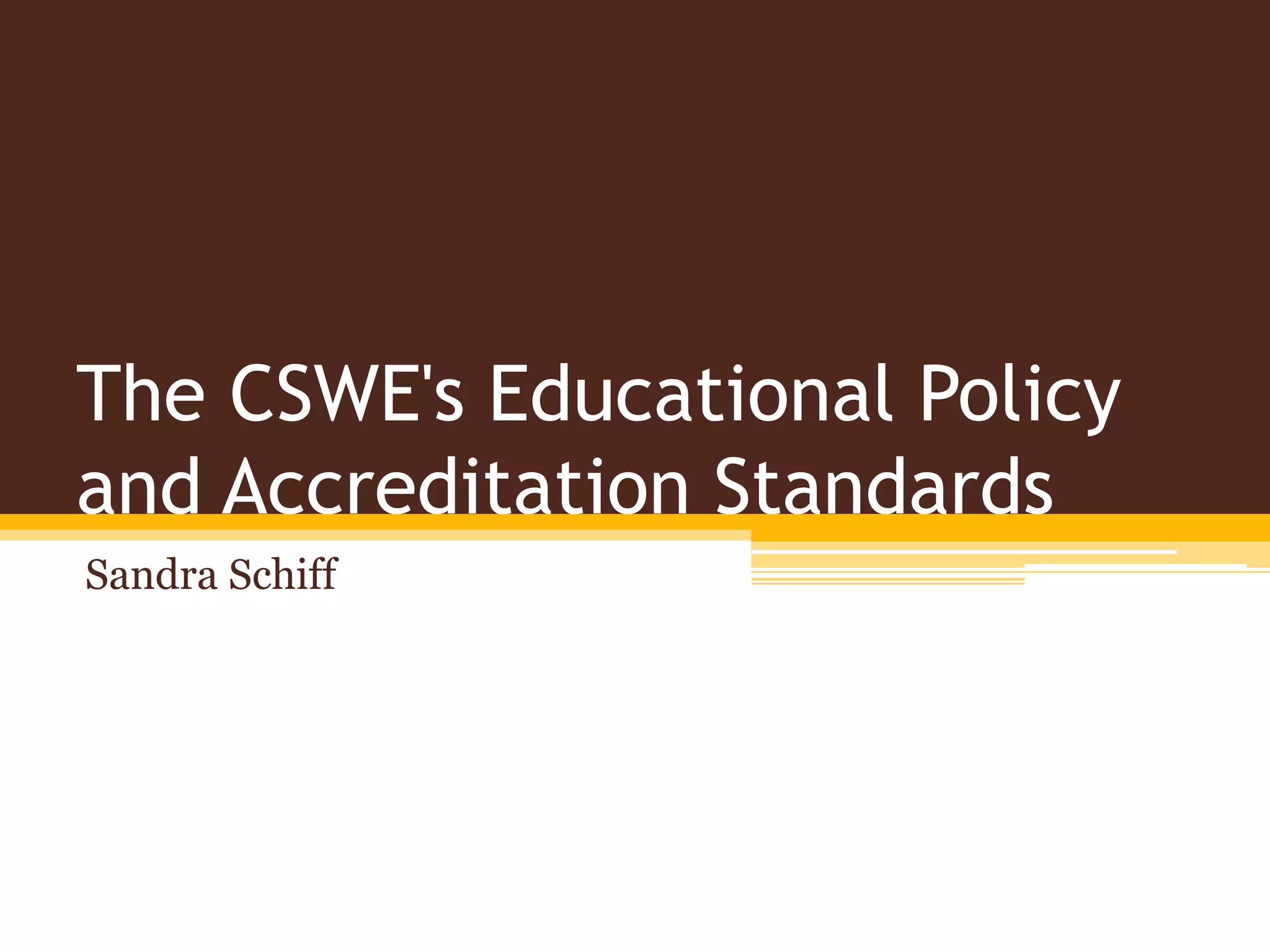 The CSWE's Educational Policy
and Accreditation Standards
Sandra Schiff