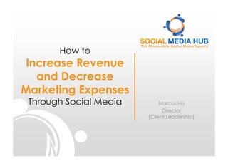 How to
Increase Revenue
and Decrease
Marketing Expenses
Through Social Media Marcus Ho
Director
(Client Leadership)
 