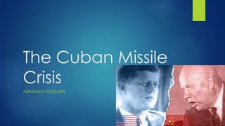 The Cuban Missile
Crisis
ARMAAN HOSSAIN
 