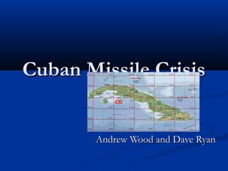 Cuban Missile CrisisCuban Missile Crisis
Andrew Wood and Dave RyanAndrew Wood and Dave Ryan
 