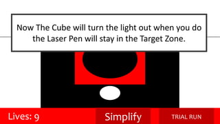 Now The Cube will turn the light out when you do 
the Laser Pen will stay in the Target Zone. 
Lives: 9 Simplify TRIAL RUN 
 