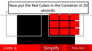 Now put the Red Cubes in the Container in 20 
seconds. 
Lives: 9 Simplify TRIAL RUN 
 