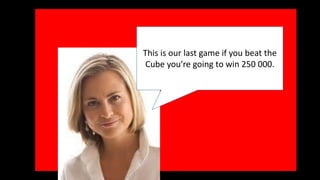 This is our last game if you beat the 
Cube you’re going to win 250 000. 
 