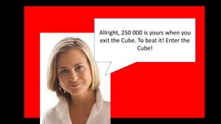 Allright, 250 000 is yours when you 
exit the Cube. To beat it! Enter the 
Cube! 
 