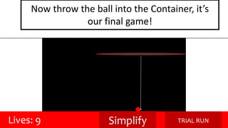 Now throw the ball into the Container, it’s 
our final game! 
Lives: 9 Simplify TRIAL RUN 
 
