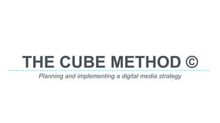 THE CUBE METHOD ©
Planning and implementing a digital media strategy
 