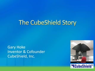 The CubeShield Story Gary Hoke Inventor & Cofounder CubeShield, Inc. 