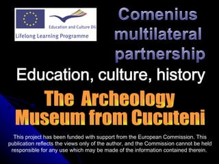 This project has been funded with support from the European Commission. This  publication  reflects the views only of the author, and the Commission cannot be held responsible for any use which may be made of the information contained therein.  The  Archeology  Museum from Cucuteni 