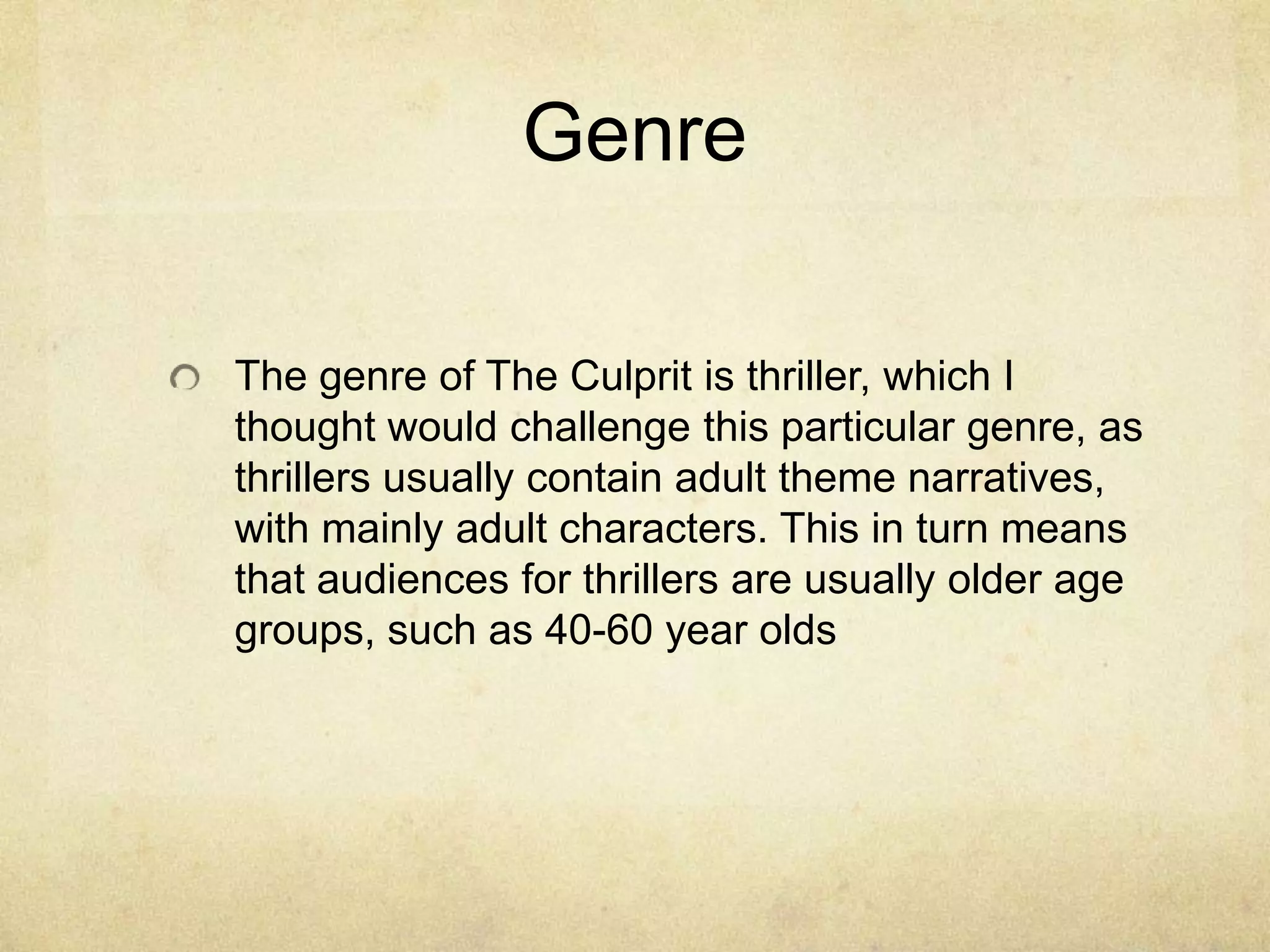 GenreThe genre of The Culprit is thriller, which I thought would challenge this particular genre, as thrillers usually contain adult theme narratives, with mainly adult characters. This in turn means that audiences for thrillers are usually older age groups, such as 40-60 year olds