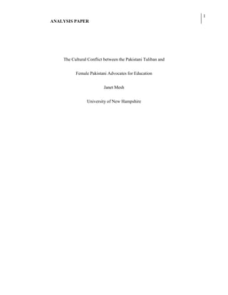 ANALYSIS PAPER
1
The Cultural Conflict between the Pakistani Taliban and
Female Pakistani Advocates for Education
Janet Mesh
University of New Hampshire
 