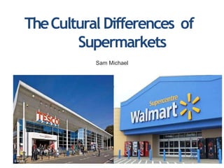 TheCultural Differences of
Supermarkets
Sam Michael
 