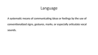 Language
A systematic means of communicating ideas or feelings by the use of
conventionalized signs, gestures, marks, or especially articulate vocal
sounds.
 