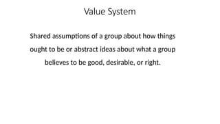 Value System
Shared assumptions of a group about how things
ought to be or abstract ideas about what a group
believes to be good, desirable, or right.
 